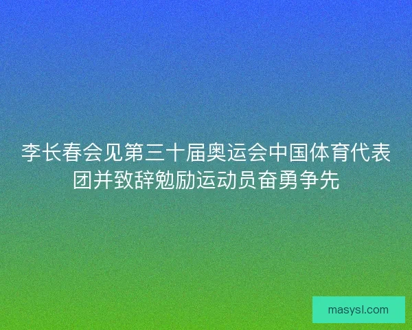 李长春会见第三十届奥运会中国体育代表团并致辞勉励运动员奋勇争先