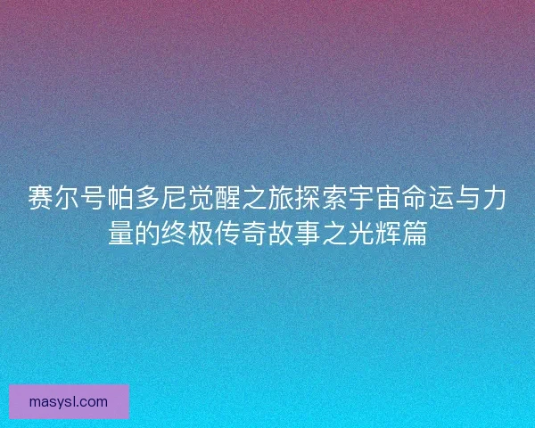 赛尔号帕多尼觉醒之旅探索宇宙命运与力量的终极传奇故事之光辉篇