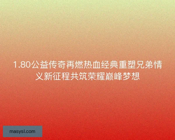 1.80公益传奇再燃热血经典重塑兄弟情义新征程共筑荣耀巅峰梦想