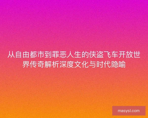 从自由都市到罪恶人生的侠盗飞车开放世界传奇解析深度文化与时代隐喻