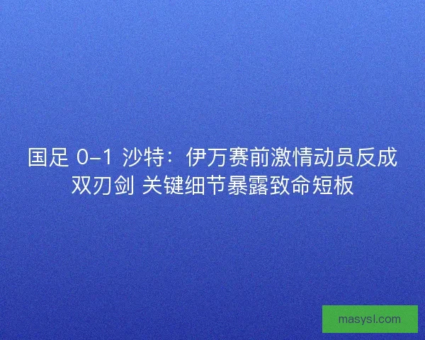 国足 0-1 沙特：伊万赛前激情动员反成双刃剑 关键细节暴露致命短板