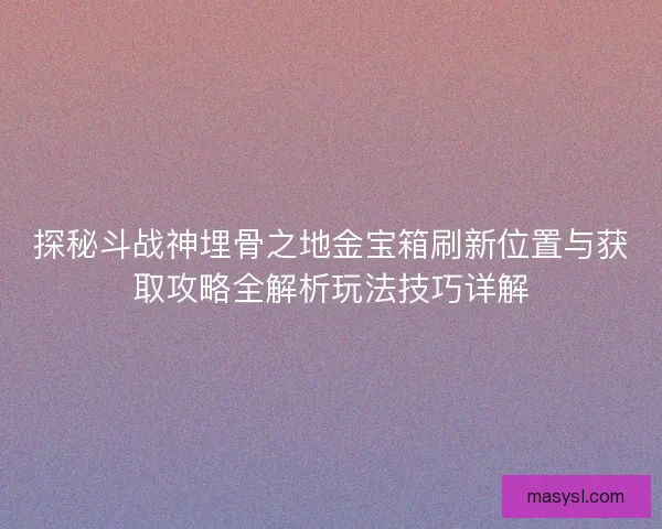 探秘斗战神埋骨之地金宝箱刷新位置与获取攻略全解析玩法技巧详解