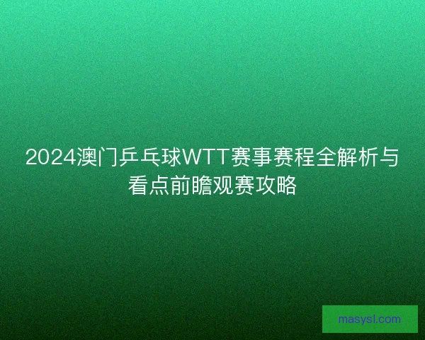2024澳门乒乓球WTT赛事赛程全解析与看点前瞻观赛攻略