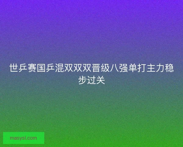 世乒赛国乒混双双双晋级八强单打主力稳步过关