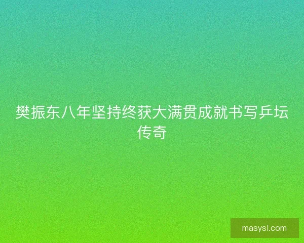樊振东八年坚持终获大满贯成就书写乒坛传奇