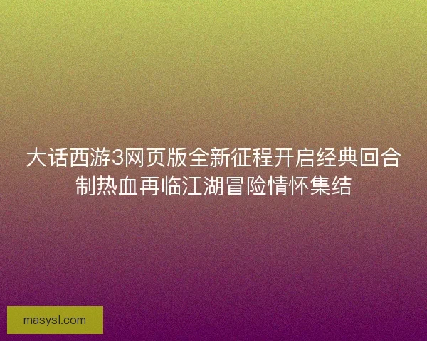 大话西游3网页版全新征程开启经典回合制热血再临江湖冒险情怀集结