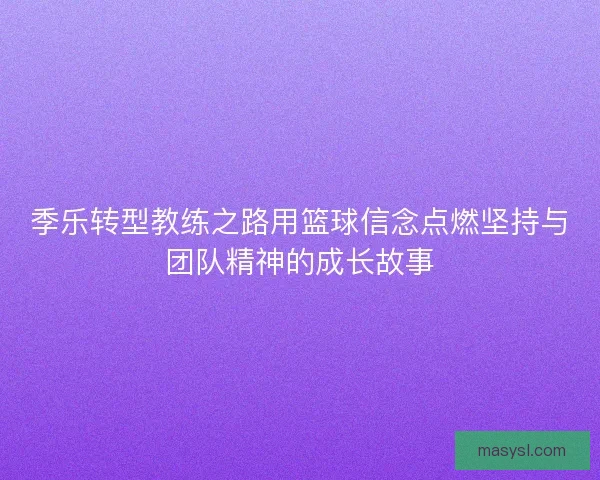 季乐转型教练之路用篮球信念点燃坚持与团队精神的成长故事