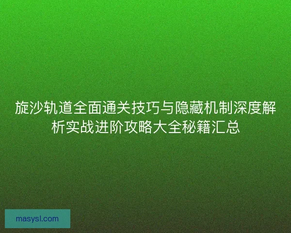旋沙轨道全面通关技巧与隐藏机制深度解析实战进阶攻略大全秘籍汇总
