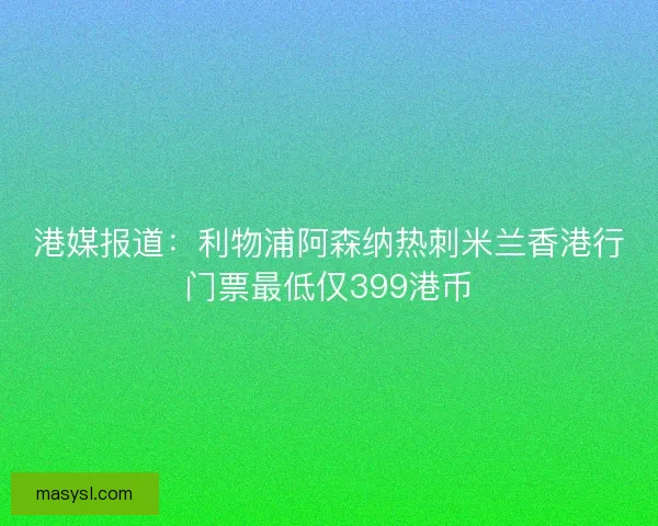 港媒报道：利物浦阿森纳热刺米兰香港行门票最低仅399港币
