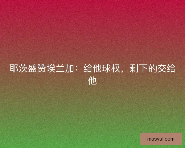 耶茨盛赞埃兰加：给他球权，剩下的交给他
