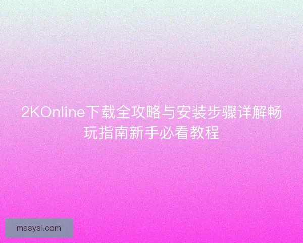 2KOnline下载全攻略与安装步骤详解畅玩指南新手必看教程